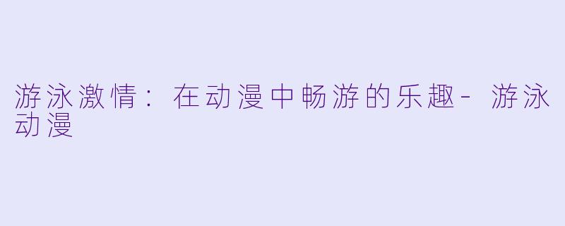 游泳激情：在动漫中畅游的乐趣-游泳动漫