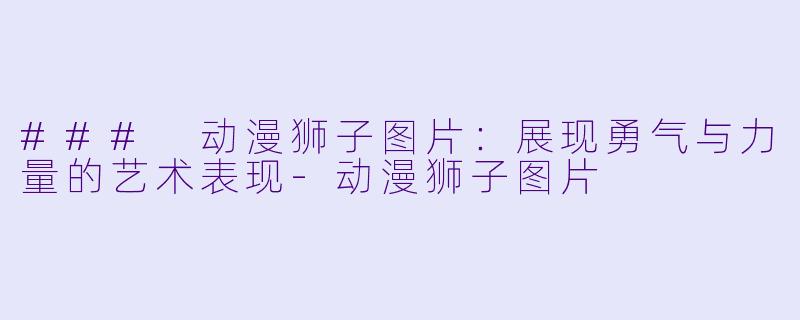 ### 动漫狮子图片：展现勇气与力量的艺术表现-动漫狮子图片