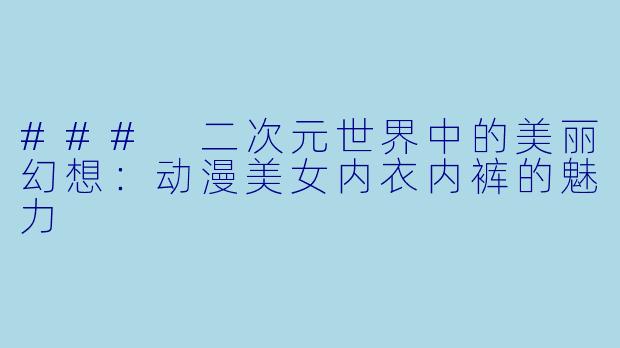 ### 二次元世界中的美丽幻想:动漫美女内衣内裤的魅力