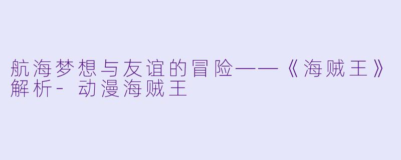 航海梦想与友谊的冒险——《海贼王》解析-动漫海贼王