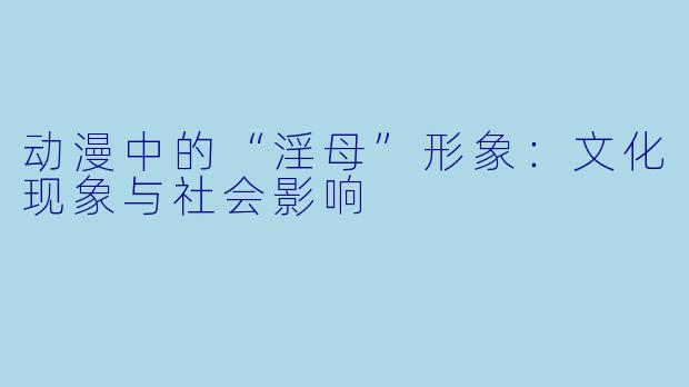动漫中的“淫母”形象：文化现象与社会影响