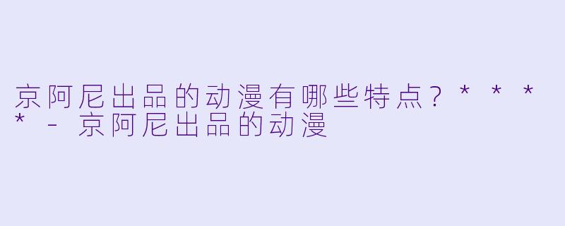 京阿尼出品的动漫有哪些特点?****
