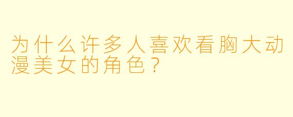 为什么许多人喜欢看胸大动漫美女的角色?