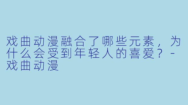 戏曲动漫融合了哪些元素,为什么会受到年轻人的喜爱?