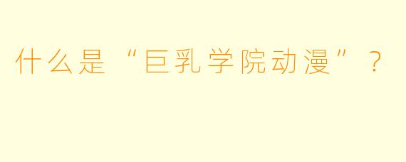 什么是“巨乳学院动漫”?