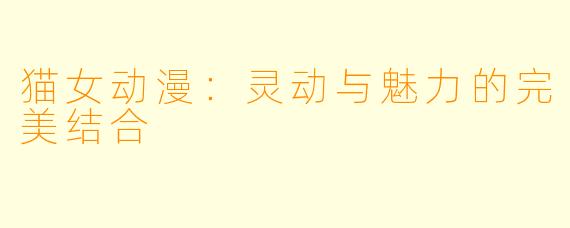猫女动漫：灵动与魅力的完美结合
