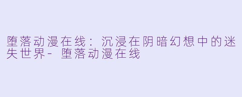 堕落动漫在线：沉浸在阴暗幻想中的迷失世界-堕落动漫在线