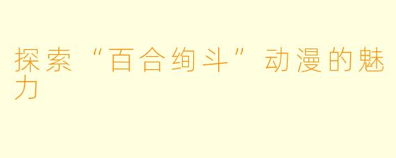 探索“百合绚斗”动漫的魅力