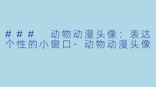 ### 动物动漫头像：表达个性的小窗口-动物动漫头像