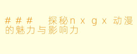 ### 探秘nxgx动漫的魅力与影响力