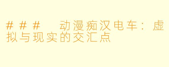 ### 动漫痴汉电车：虚拟与现实的交汇点