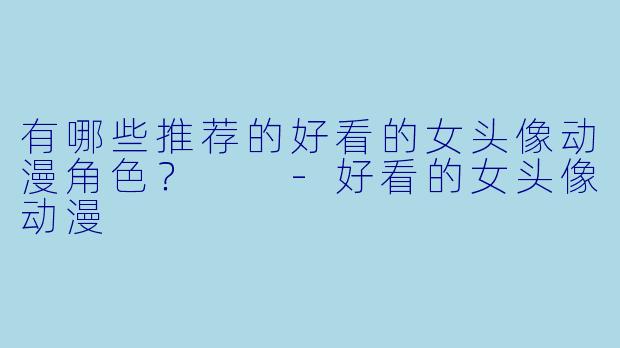 有哪些推荐的好看的女头像动漫角色?