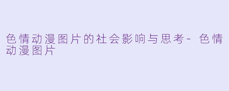 色情动漫图片的社会影响与思考