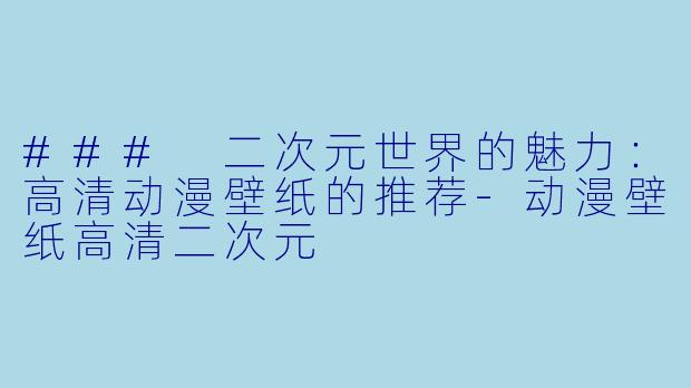 ### 二次元世界的魅力：高清动漫壁纸的推荐-动漫壁纸高清二次元