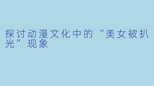 探讨动漫文化中的“美女被扒光”现象