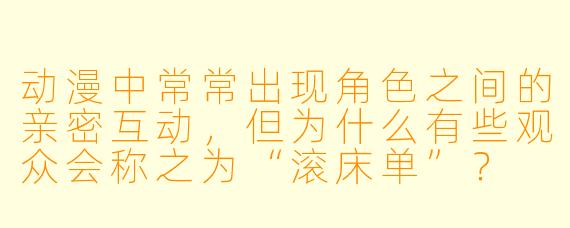 动漫中常常出现角色之间的亲密互动,但为什么有些观众会称之为“滚床单”?