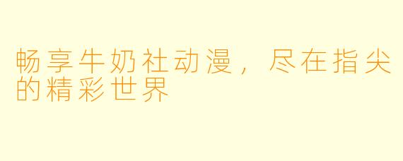 畅享牛奶社动漫，尽在指尖的精彩世界