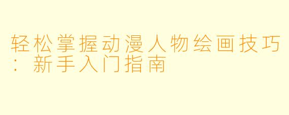 轻松掌握动漫人物绘画技巧：新手入门指南