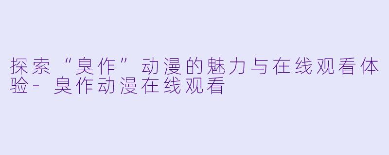 探索“臭作”动漫的魅力与在线观看体验-臭作动漫在线观看