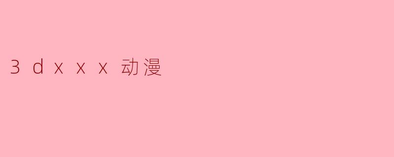 3dxxx动漫是什么,它与传统动漫有什么区别?