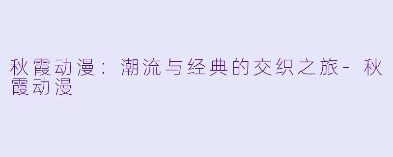 秋霞动漫：潮流与经典的交织之旅-秋霞动漫
