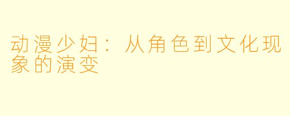 动漫少妇：从角色到文化现象的演变