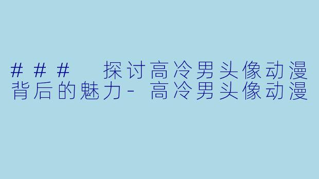 ### 探讨高冷男头像动漫背后的魅力