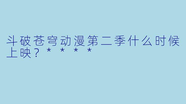 斗破苍穹动漫第二季什么时候上映？****