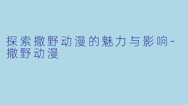 探索撒野动漫的魅力与影响-撒野动漫