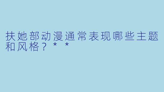 扶她部动漫通常表现哪些主题和风格？**