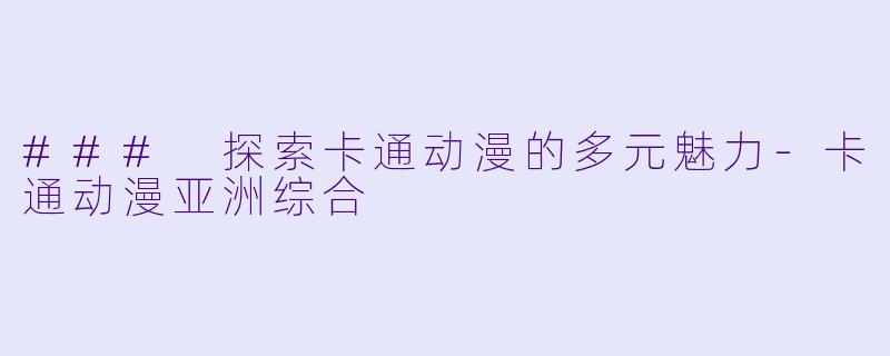 ### 探索卡通动漫的多元魅力-卡通动漫亚洲综合