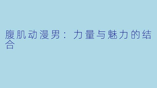 腹肌动漫男：力量与魅力的结合