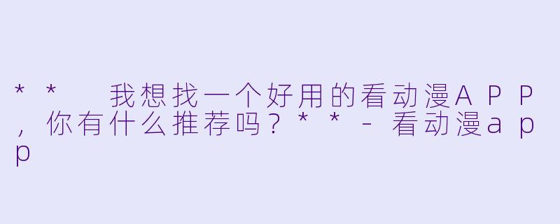 ** 我想找一个好用的看动漫APP，你有什么推荐吗？**