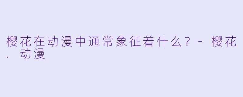 樱花在动漫中通常象征着什么？-樱花.动漫