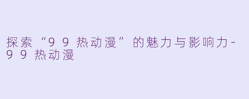 探索“99热动漫”的魅力与影响力-99热动漫