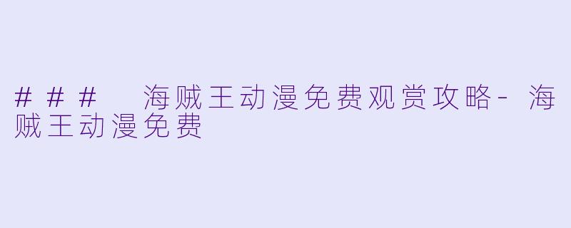 ### 海贼王动漫免费观赏攻略-海贼王动漫免费