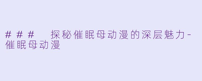 ### 探秘催眠母动漫的深层魅力-催眠母动漫