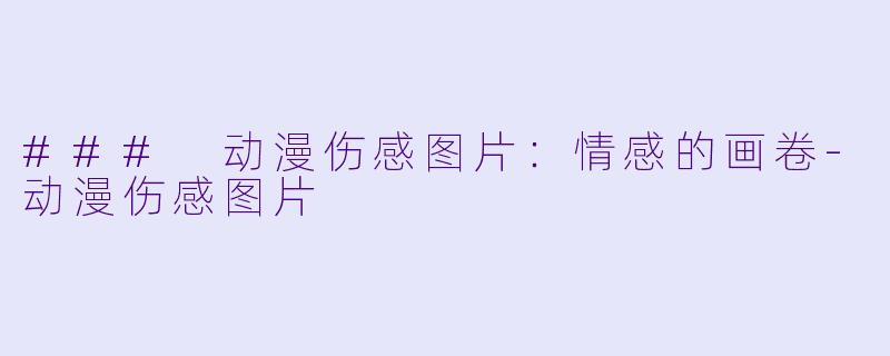 ### 动漫伤感图片：情感的画卷-动漫伤感图片