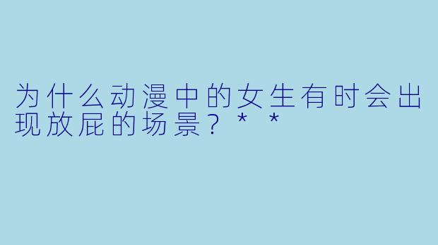 为什么动漫中的女生有时会出现放屁的场景?**