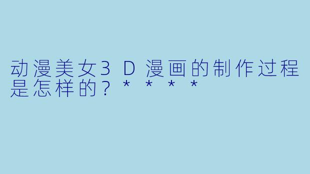 动漫美女3D漫画的制作过程是怎样的?****