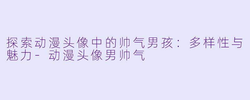 探索动漫头像中的帅气男孩：多样性与魅力-动漫头像男帅气