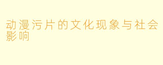 动漫污片的文化现象与社会影响