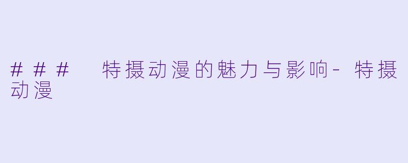 ### 特摄动漫的魅力与影响-特摄动漫