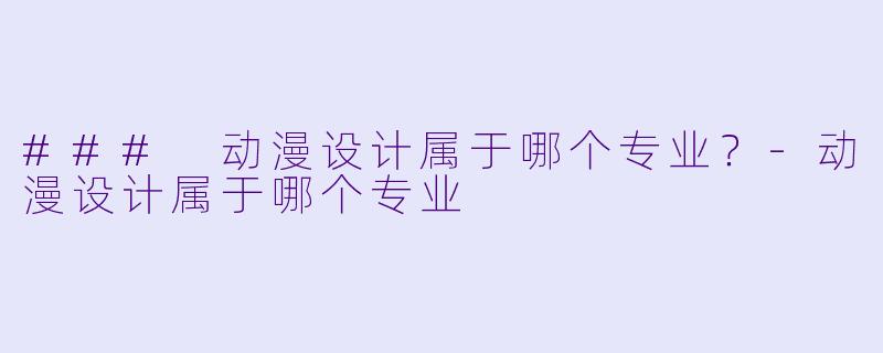 ### 动漫设计属于哪个专业？-动漫设计属于哪个专业