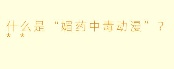 什么是“媚药中毒动漫”?**