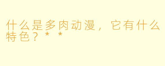 什么是多肉动漫,它有什么特色?**
