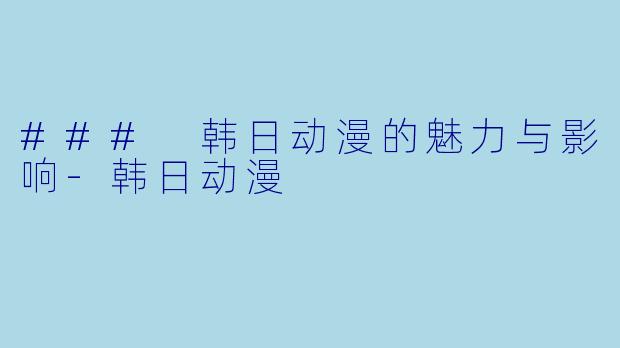 ### 韩日动漫的魅力与影响-韩日动漫