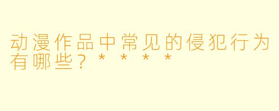 动漫作品中常见的侵犯行为有哪些?****