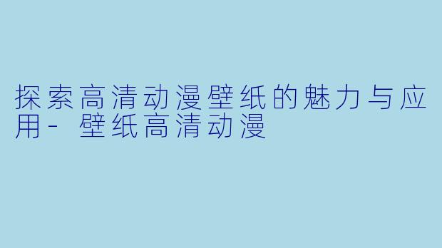 探索高清动漫壁纸的魅力与应用