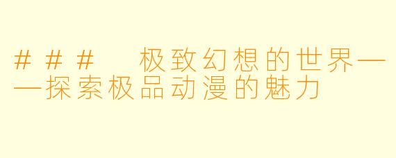 ### 极致幻想的世界——探索极品动漫的魅力